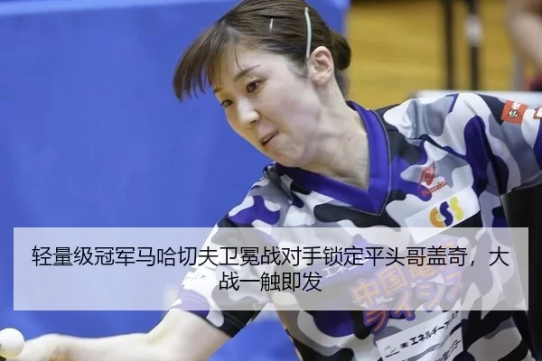 轻量级冠军马哈切夫卫冕战对手锁定平头哥盖奇，大战一触即发