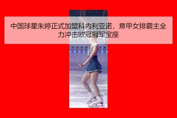 中国球星朱婷正式加盟科内利亚诺，意甲女排霸主全力冲击欧冠冠军宝座