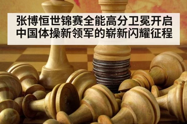 张博恒世锦赛全能高分卫冕开启中国体操新领军的崭新闪耀征程