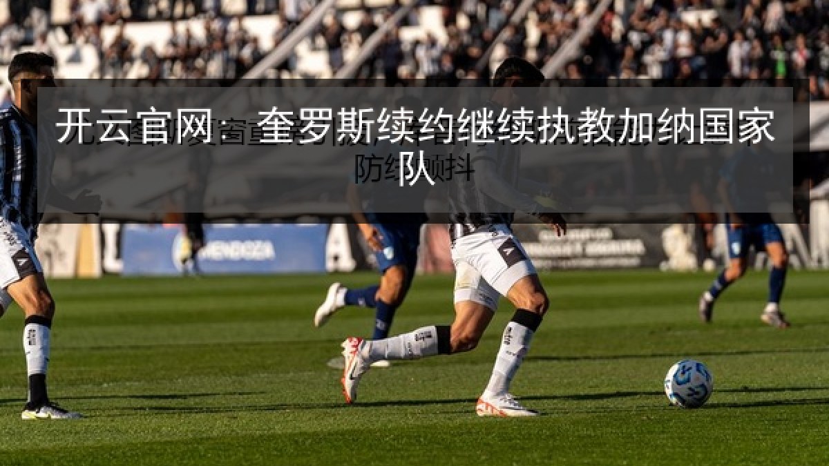 开云官网: 奎罗斯续约继续执教加纳国家队