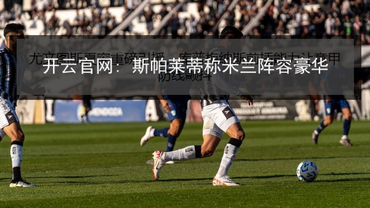 开云官网: 斯帕莱蒂称米兰阵容豪华 开云官网: 斯帕莱蒂称米兰阵容豪华