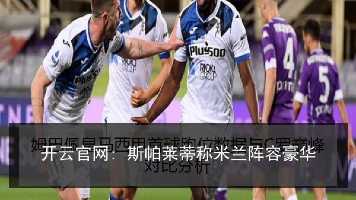 开云官网: 斯帕莱蒂称米兰阵容豪华