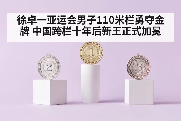 徐卓一亚运会男子110米栏勇夺金牌 中国跨栏十年后新王正式加冕