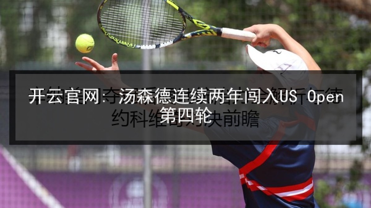 开云官网: 汤森德连续两年闯入US Open第四轮 开云官网: 汤森德连续两年闯入US Open第四轮