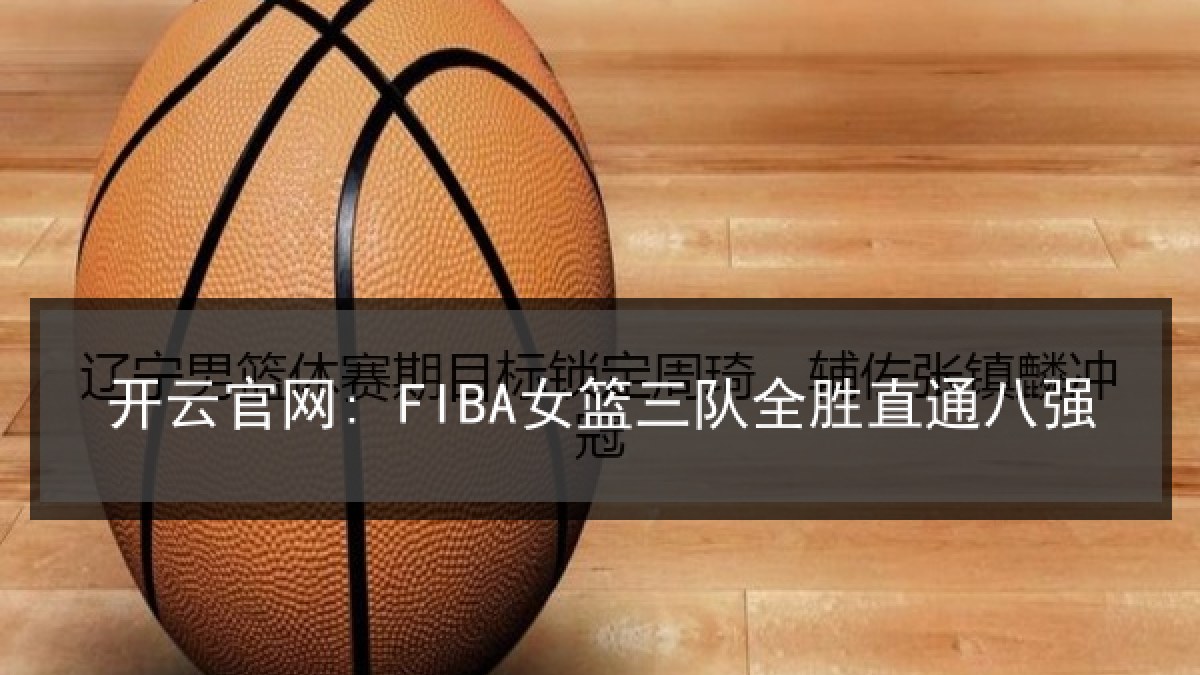 开云官网: FIBA女篮三队全胜直通八强