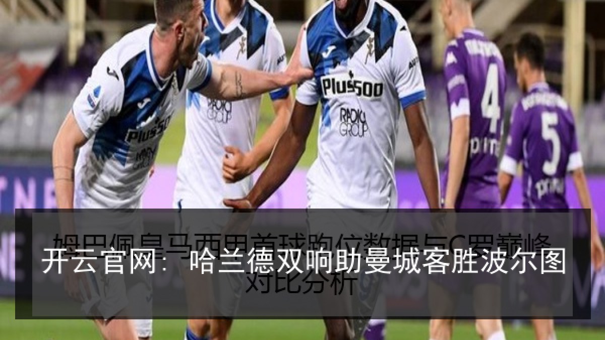开云官网: 哈兰德双响助曼城客胜波尔图