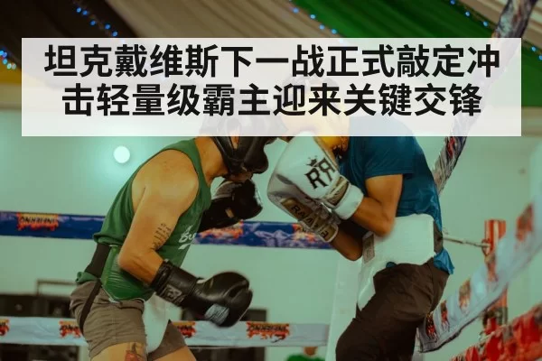 坦克戴维斯下一战正式敲定冲击轻量级霸主迎来关键交锋