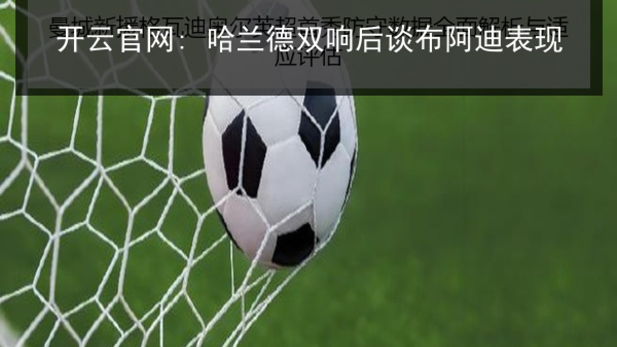 开云官网: 哈兰德双响后谈布阿迪表现