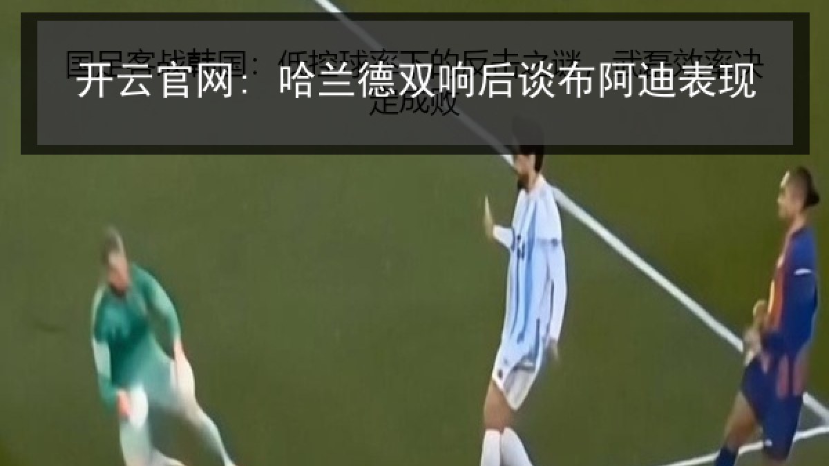 开云官网: 哈兰德双响后谈布阿迪表现